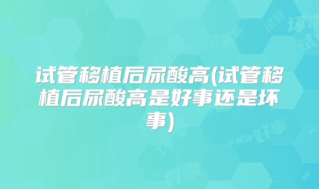 试管移植后尿酸高(试管移植后尿酸高是好事还是坏事)
