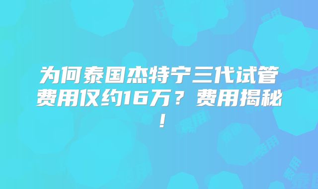 为何泰国杰特宁三代试管费用仅约16万？费用揭秘！