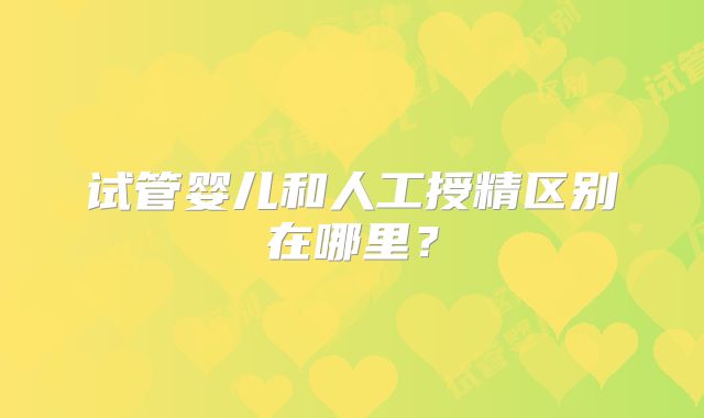 试管婴儿和人工授精区别在哪里?
