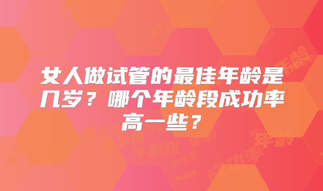 女人做试管的最佳年龄是几岁?哪个年龄段成功率高一些?