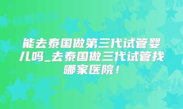 能去泰国做第三代试管婴儿吗_去泰国做三代试管找哪家医院!