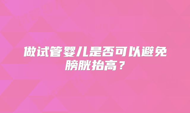 做试管婴儿是否可以避免膀胱抬高?