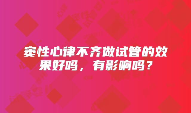 窦性心律不齐做试管的效果好吗,有影响吗?