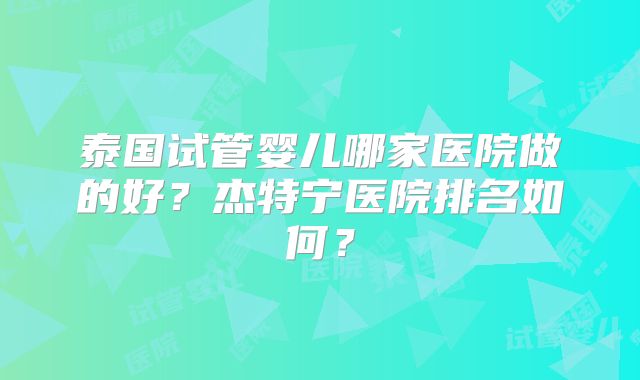 泰国试管婴儿哪家医院做的好?杰特宁医院排名如何?