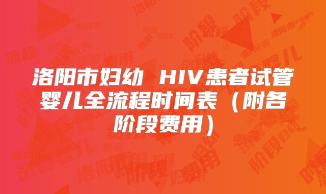 洛阳市妇幼 HIV患者试管婴儿全流程时间表(附各阶段费用)