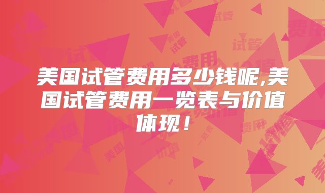美国试管费用多少钱呢,美国试管费用一览表与价值体现！