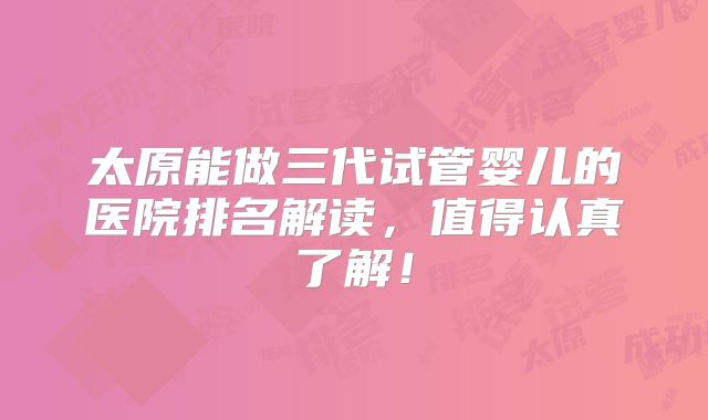 太原能做三代试管婴儿的医院排名解读，值得认真了解！
