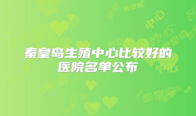 秦皇岛生殖中心比较好的医院名单公布