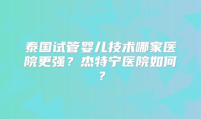 泰国试管婴儿技术哪家医院更强？杰特宁医院如何？