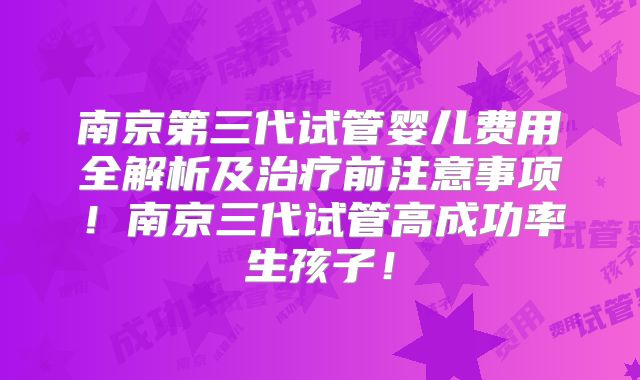 南京第三代试管婴儿费用全解析及治疗前注意事项！南京三代试管高成功率生孩子！