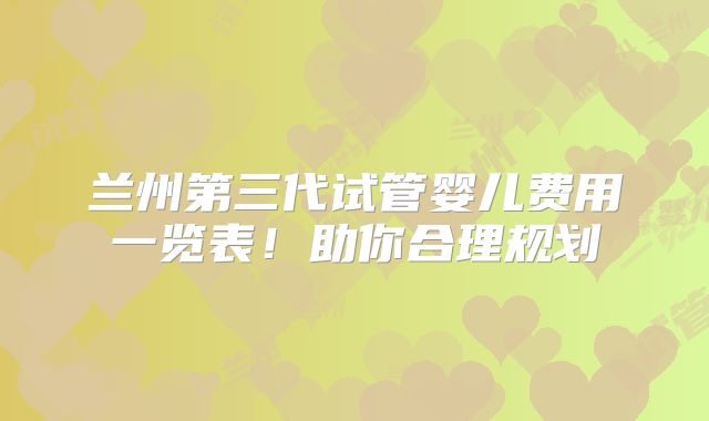 兰州第三代试管婴儿费用一览表！助你合理规划