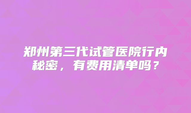 郑州第三代试管医院行内秘密，有费用清单吗？