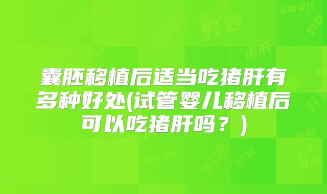 囊胚移植后适当吃猪肝有多种好处(试管婴儿移植后可以吃猪肝吗?)