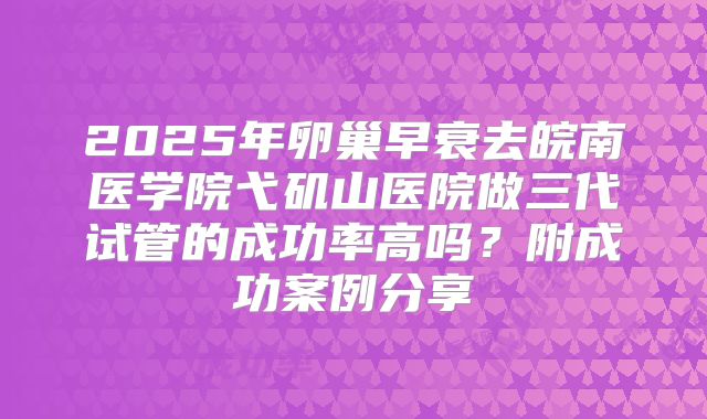 2025年卵巢早衰去皖南医学院弋矶山医院做三代试管的成功率高吗?附成功案例分享