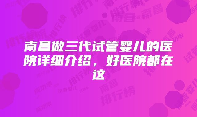 南昌做三代试管婴儿的医院详细介绍，好医院都在这