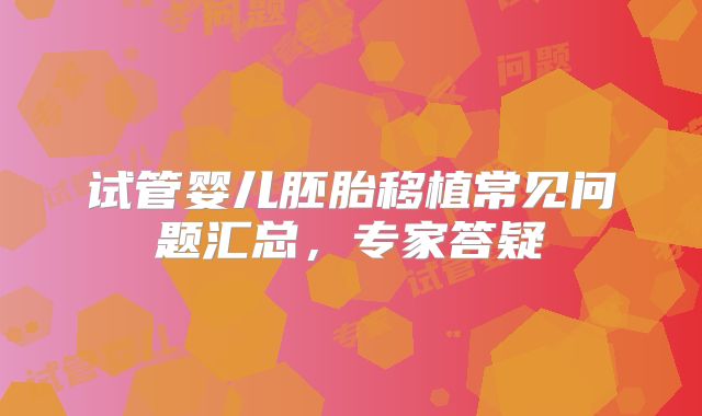 试管婴儿胚胎移植常见问题汇总,专家答疑