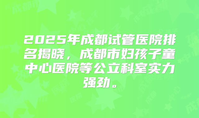 2025年成都试管医院排名揭晓,成都市妇孩子童中心医院等公立科室实力强劲。