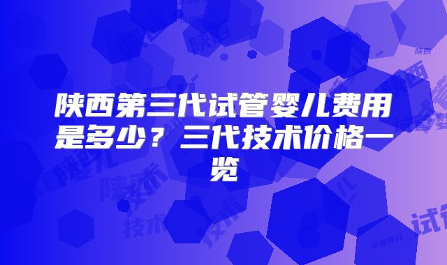 陕西第三代试管婴儿费用是多少?三代技术价格一览