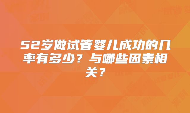 52岁做试管婴儿成功的几率有多少?与哪些因素相关?