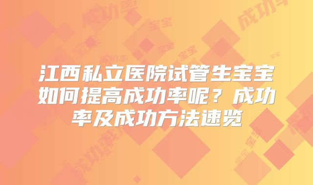 江西私立医院试管生宝宝如何提高成功率呢?成功率及成功方法速览