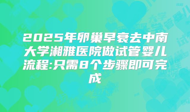 2025年卵巢早衰去中南大学湘雅医院做试管婴儿流程:只需8个步骤即可完成