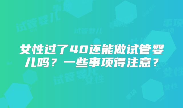 女性过了40还能做试管婴儿吗?一些事项得注意?