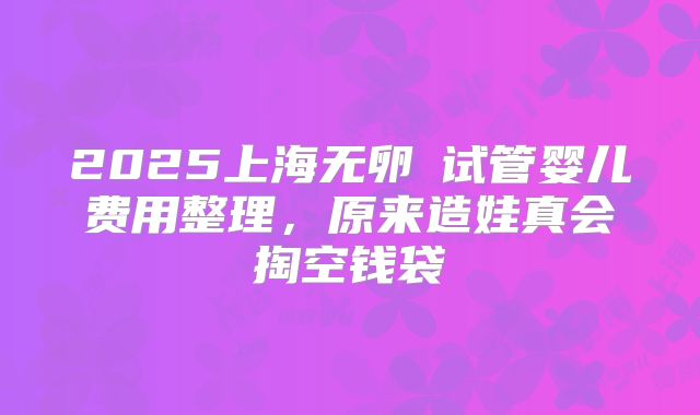 2025上海无卵�试管婴儿费用整理，原来造娃真会掏空钱袋
