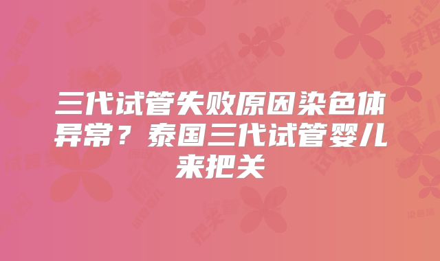 三代试管失败原因染色体异常?泰国三代试管婴儿来把关