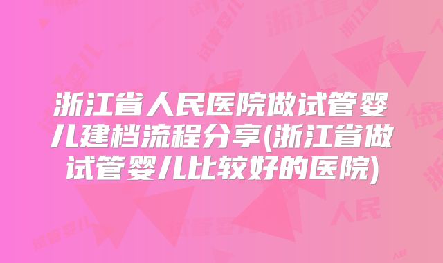 浙江省人民医院做试管婴儿建档流程分享(浙江省做试管婴儿比较好的医院)