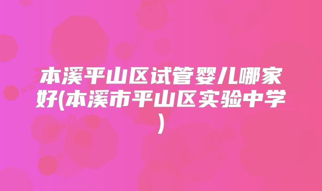 本溪平山区试管婴儿哪家好(本溪市平山区实验中学)