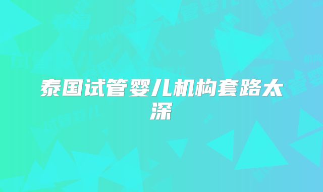 泰国试管婴儿机构套路太深