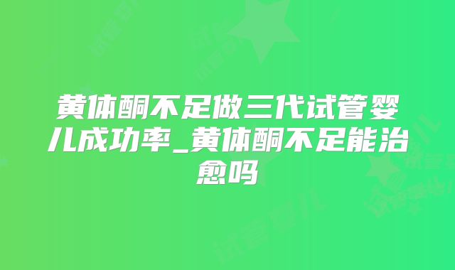 黄体酮不足做三代试管婴儿成功率_黄体酮不足能治愈吗
