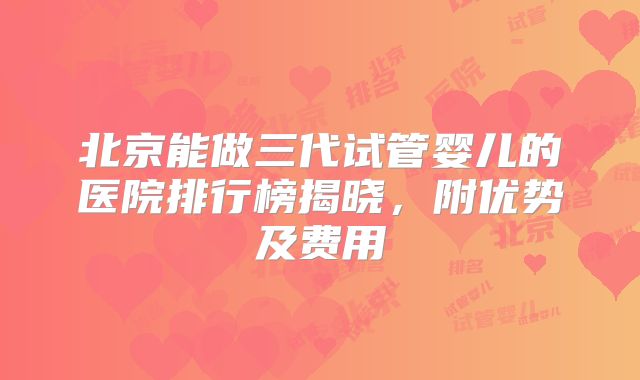 北京能做三代试管婴儿的医院排行榜揭晓，附优势及费用