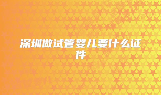 深圳做试管婴儿要什么证件