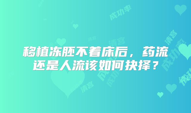 移植冻胚不着床后，药流还是人流该如何抉择？