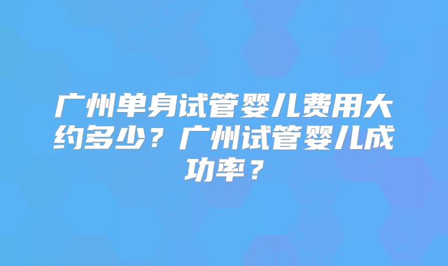 广州单身试管婴儿费用大约多少？广州试管婴儿成功率？