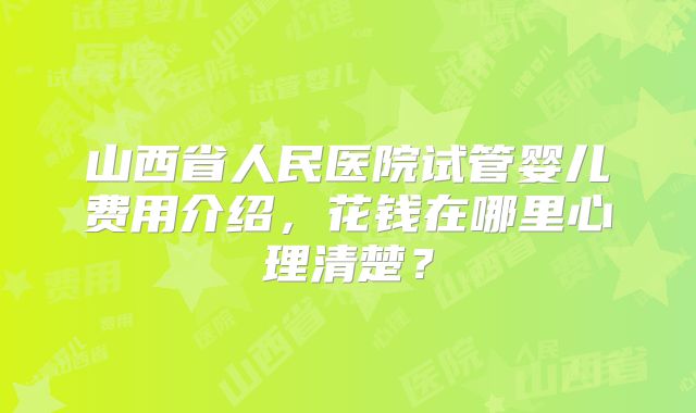 山西省人民医院试管婴儿费用介绍,花钱在哪里心理清楚?