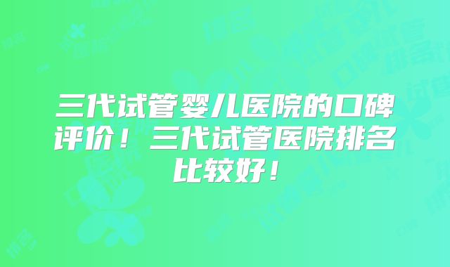 三代试管婴儿医院的口碑评价!三代试管医院排名比较好!