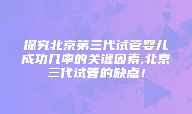 探究北京第三代试管婴儿成功几率的关键因素,北京三代试管的缺点!