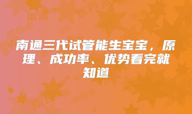 南通三代试管能生宝宝,原理、成功率、优势看完就知道
