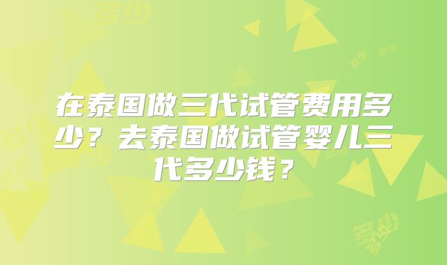 在泰国做三代试管费用多少?去泰国做试管婴儿三代多少钱?