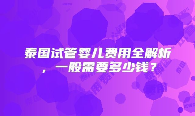 泰国试管婴儿费用全解析,一般需要多少钱?