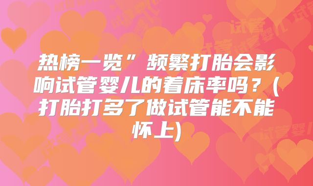 热榜一览”频繁打胎会影响试管婴儿的着床率吗?(打胎打多了做试管能不能怀上)