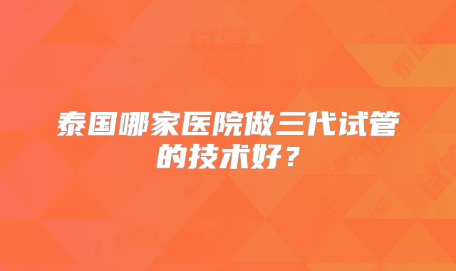 泰国哪家医院做三代试管的技术好？