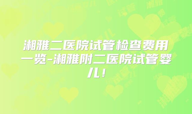 湘雅二医院试管检查费用一览-湘雅附二医院试管婴儿!