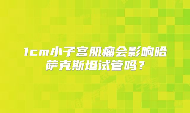 1cm小子宫肌瘤会影响哈萨克斯坦试管吗?