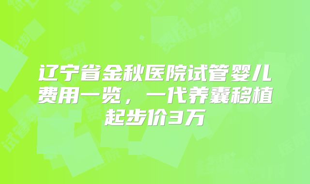 辽宁省金秋医院试管婴儿费用一览,一代养囊移植起步价3万