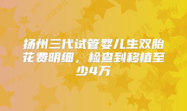 扬州三代试管婴儿生双胎花费明细，检查到移植至少4万