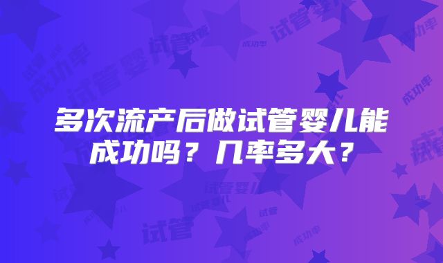 多次流产后做试管婴儿能成功吗?几率多大?