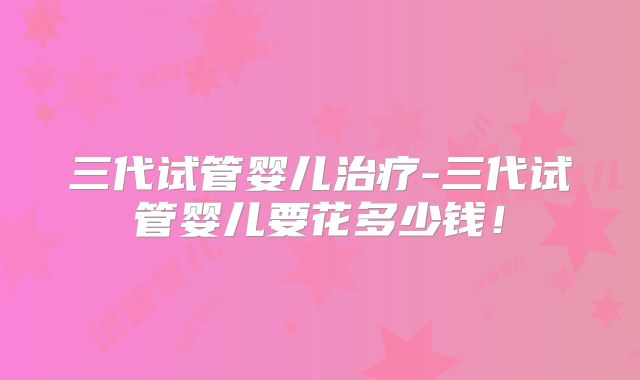 三代试管婴儿治疗-三代试管婴儿要花多少钱！